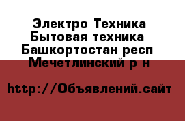 Электро-Техника Бытовая техника. Башкортостан респ.,Мечетлинский р-н